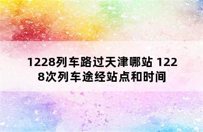 1228列车路过天津哪站 1228次列车途经站点和时间